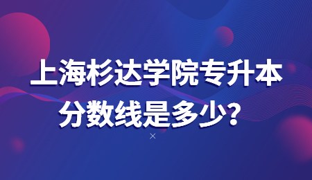 上海杉达学院专升本分数线是多少？