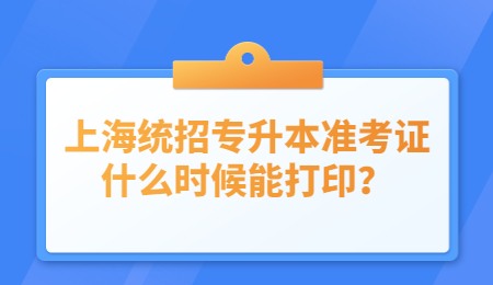 上海统招专升本准考证什么时候能打印？